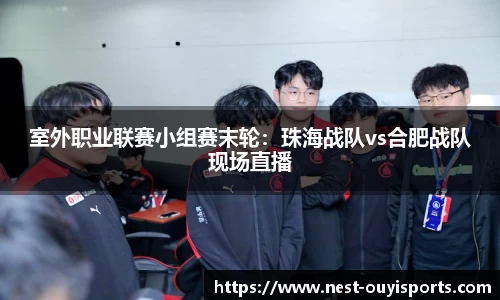 室外职业联赛小组赛末轮:珠海战队vs合肥战队现场直播