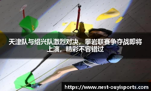 天津队与绍兴队激烈对决,攀岩联赛争夺战即将上演,精彩不容错过