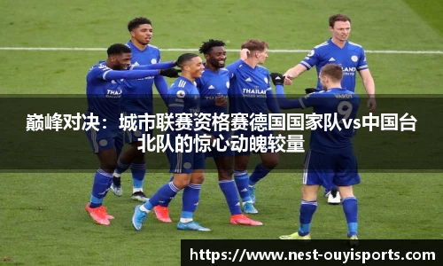巅峰对决:城市联赛资格赛德国国家队vs中国台北队的惊心动魄较量