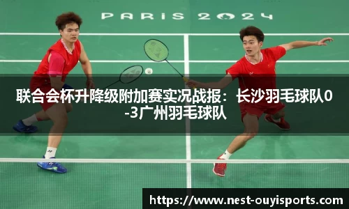 联合会杯升降级附加赛实况战报:长沙羽毛球队0-3广州羽毛球队
